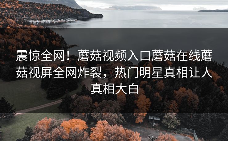震惊全网！蘑菇视频入口蘑菇在线蘑菇视屏全网炸裂，热门明星真相让人真相大白