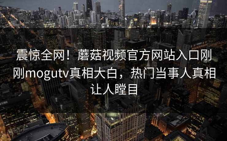 震惊全网！蘑菇视频官方网站入口刚刚mogutv真相大白，热门当事人真相让人瞠目
