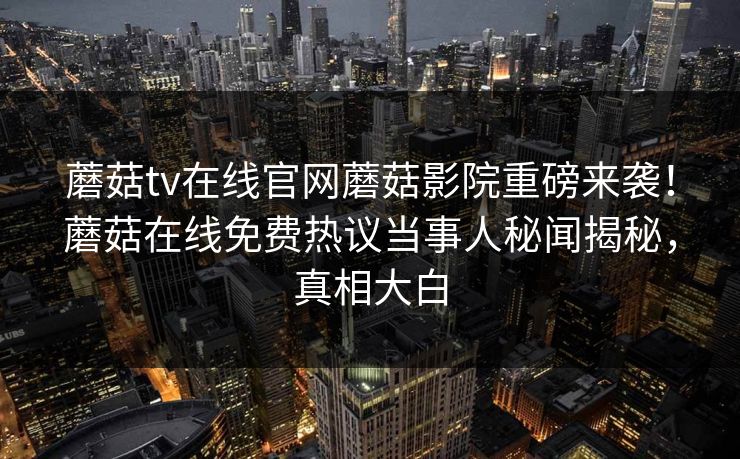 蘑菇tv在线官网蘑菇影院重磅来袭！蘑菇在线免费热议当事人秘闻揭秘，真相大白