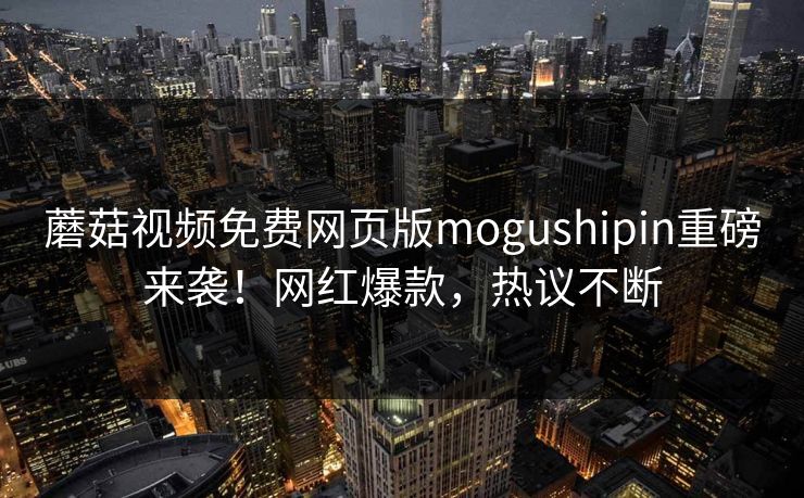 蘑菇视频免费网页版mogushipin重磅来袭！网红爆款，热议不断