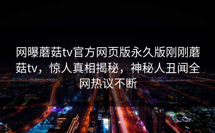 网曝蘑菇tv官方网页版永久版刚刚蘑菇tv，惊人真相揭秘，神秘人丑闻全网热议不断