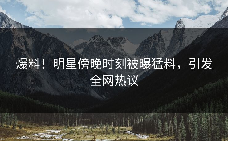 爆料！明星傍晚时刻被曝猛料，引发全网热议