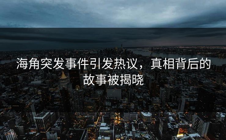 海角突发事件引发热议，真相背后的故事被揭晓