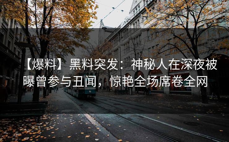 【爆料】黑料突发：神秘人在深夜被曝曾参与丑闻，惊艳全场席卷全网