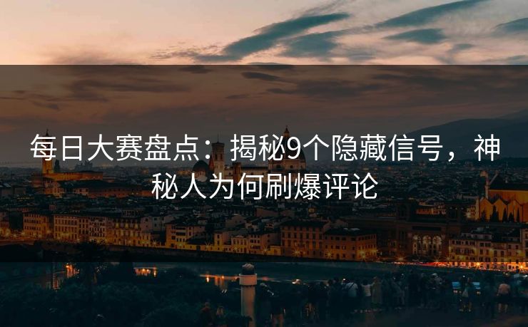 每日大赛盘点：揭秘9个隐藏信号，神秘人为何刷爆评论
