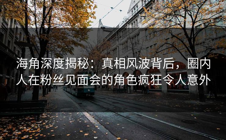海角深度揭秘：真相风波背后，圈内人在粉丝见面会的角色疯狂令人意外