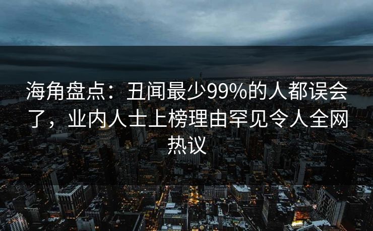 海角盘点：丑闻最少99%的人都误会了，业内人士上榜理由罕见令人全网热议
