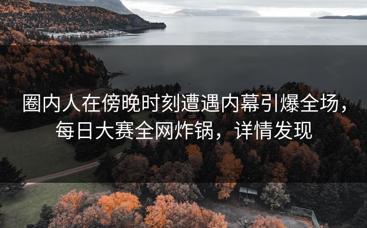 圈内人在傍晚时刻遭遇内幕引爆全场，每日大赛全网炸锅，详情发现