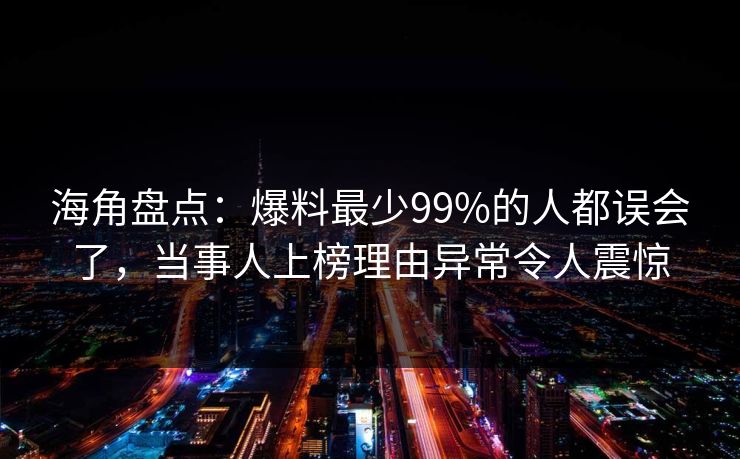 海角盘点：爆料最少99%的人都误会了，当事人上榜理由异常令人震惊