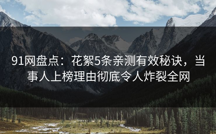 91网盘点：花絮5条亲测有效秘诀，当事人上榜理由彻底令人炸裂全网