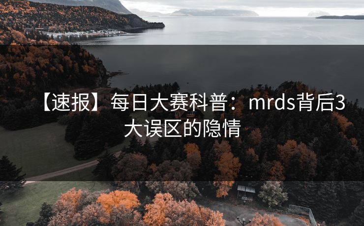 【速报】每日大赛科普：mrds背后3大误区的隐情