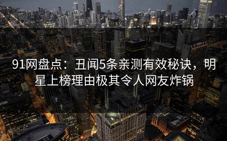 91网盘点：丑闻5条亲测有效秘诀，明星上榜理由极其令人网友炸锅