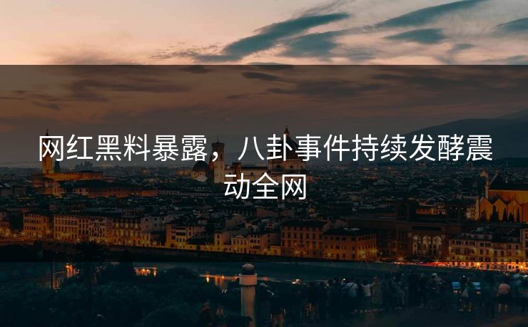 网红黑料暴露，八卦事件持续发酵震动全网