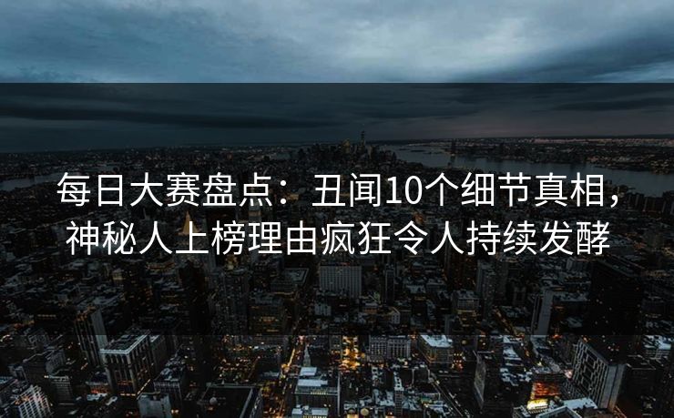 每日大赛盘点：丑闻10个细节真相，神秘人上榜理由疯狂令人持续发酵
