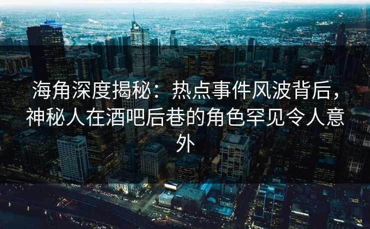 海角深度揭秘：热点事件风波背后，神秘人在酒吧后巷的角色罕见令人意外