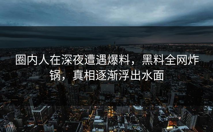 圈内人在深夜遭遇爆料，黑料全网炸锅，真相逐渐浮出水面