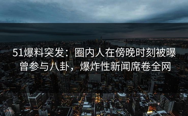 51爆料突发：圈内人在傍晚时刻被曝曾参与八卦，爆炸性新闻席卷全网