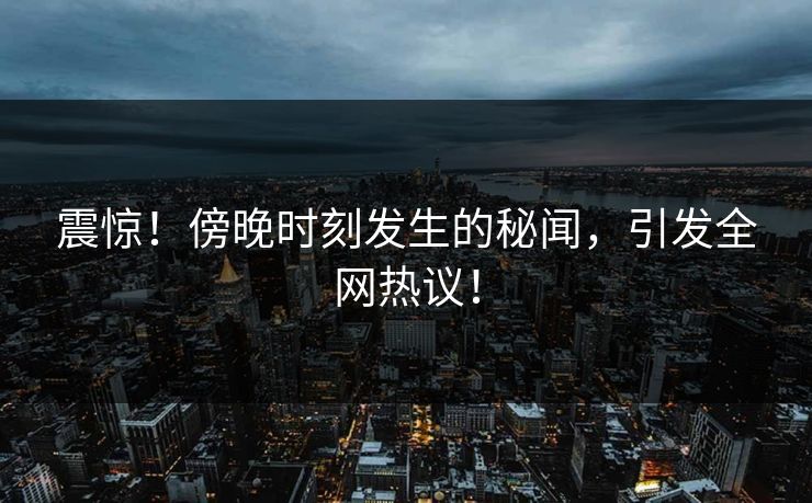 震惊！傍晚时刻发生的秘闻，引发全网热议！