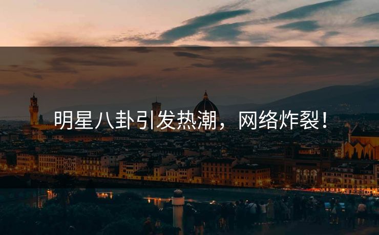 明星八卦引发热潮，网络炸裂！