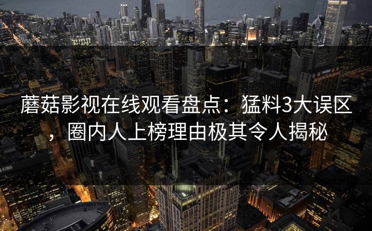 蘑菇影视在线观看盘点：猛料3大误区，圈内人上榜理由极其令人揭秘
