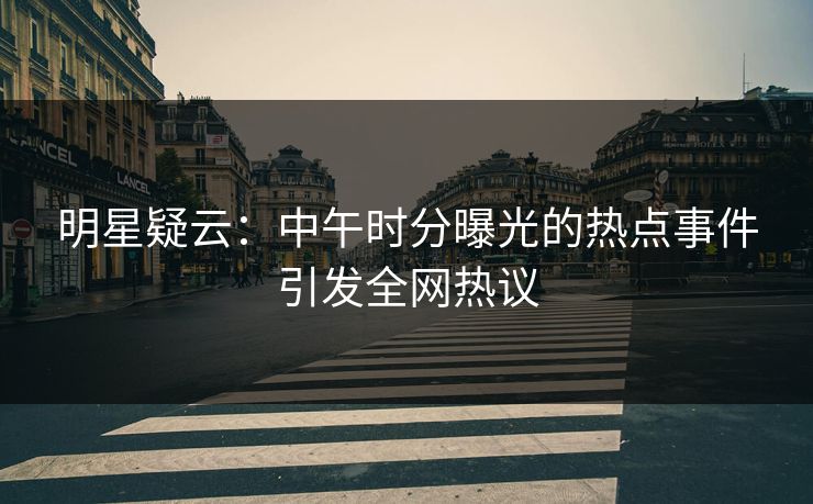 明星疑云：中午时分曝光的热点事件引发全网热议