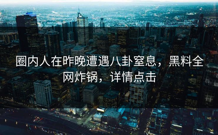 圈内人在昨晚遭遇八卦窒息，黑料全网炸锅，详情点击