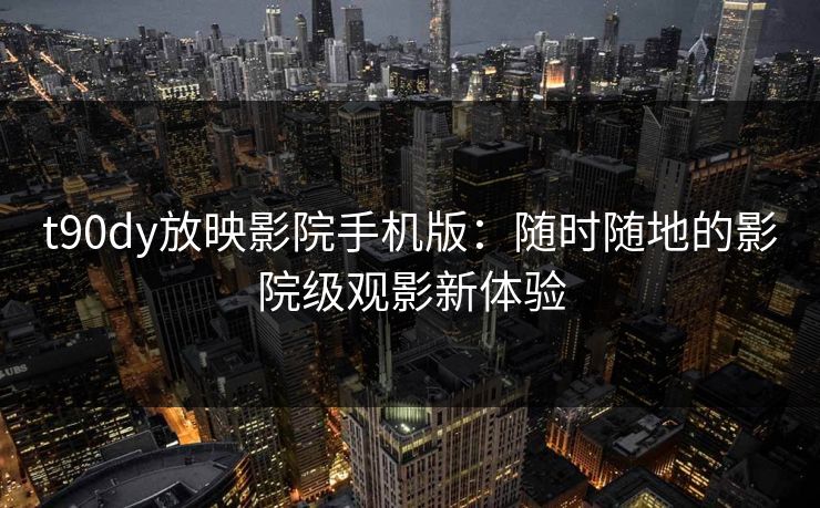 t90dy放映影院手机版：随时随地的影院级观影新体验