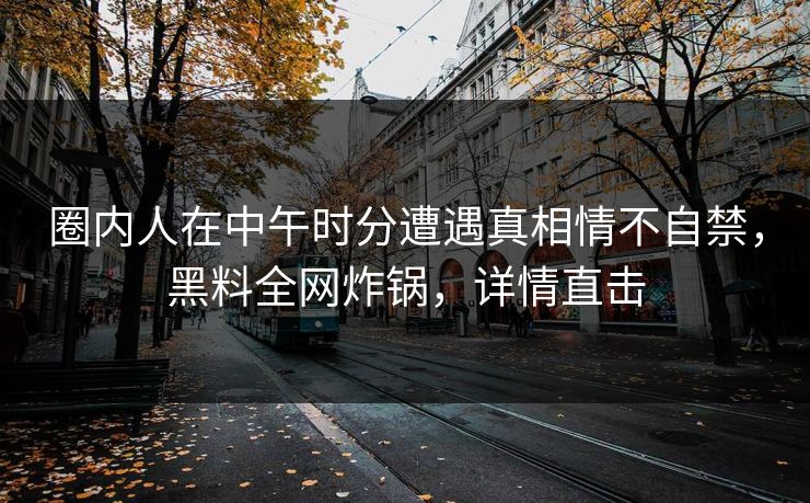 圈内人在中午时分遭遇真相情不自禁，黑料全网炸锅，详情直击