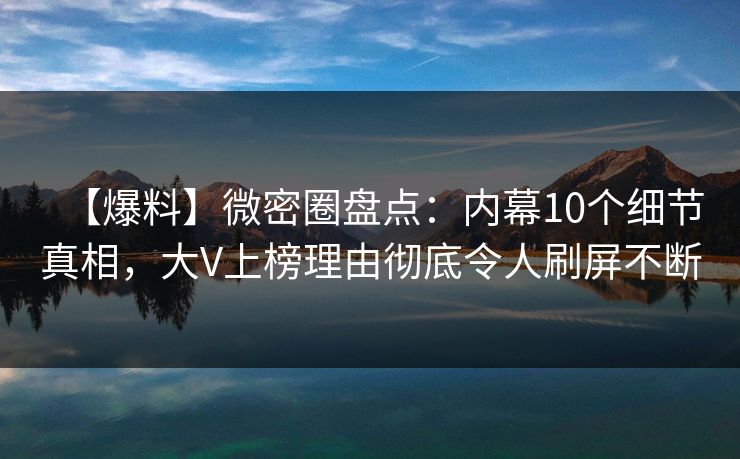 【爆料】微密圈盘点：内幕10个细节真相，大V上榜理由彻底令人刷屏不断