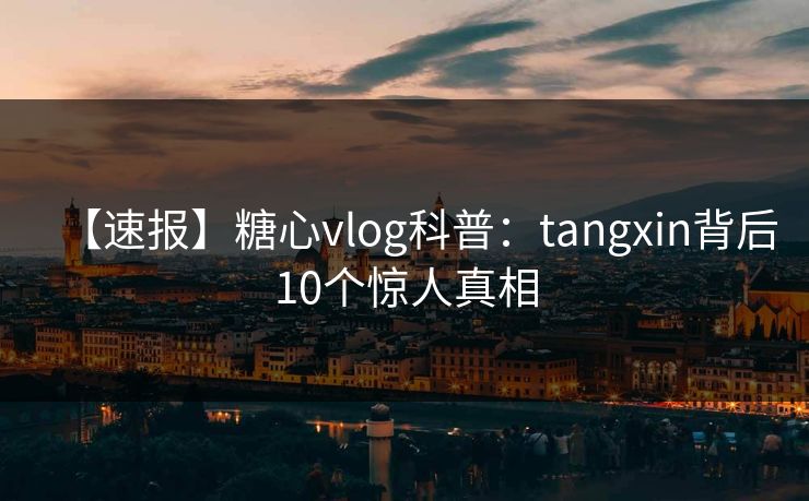 【速报】糖心vlog科普：tangxin背后10个惊人真相