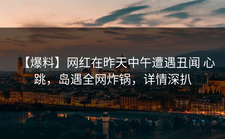 【爆料】网红在昨天中午遭遇丑闻 心跳,岛遇全网炸锅,详情深扒 【爆料】网红在昨天中午遭遇丑闻 心跳,岛遇全网炸锅,详情深扒