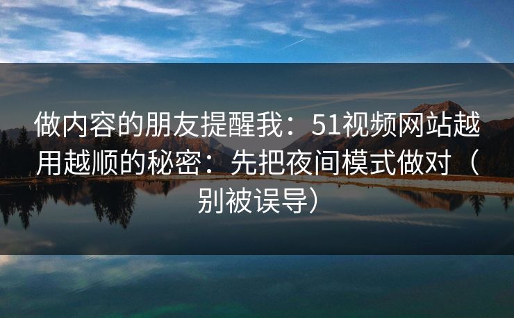 做内容的朋友提醒我：51视频网站越用越顺的秘密：先把夜间模式做对（别被误导）