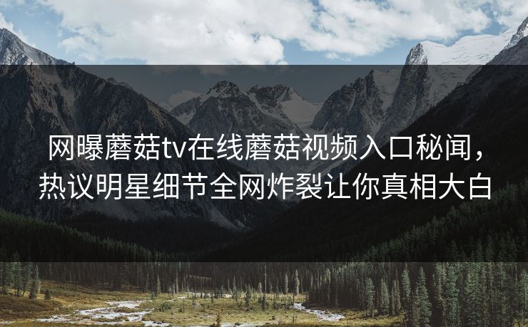 网曝蘑菇tv在线蘑菇视频入口秘闻，热议明星细节全网炸裂让你真相大白