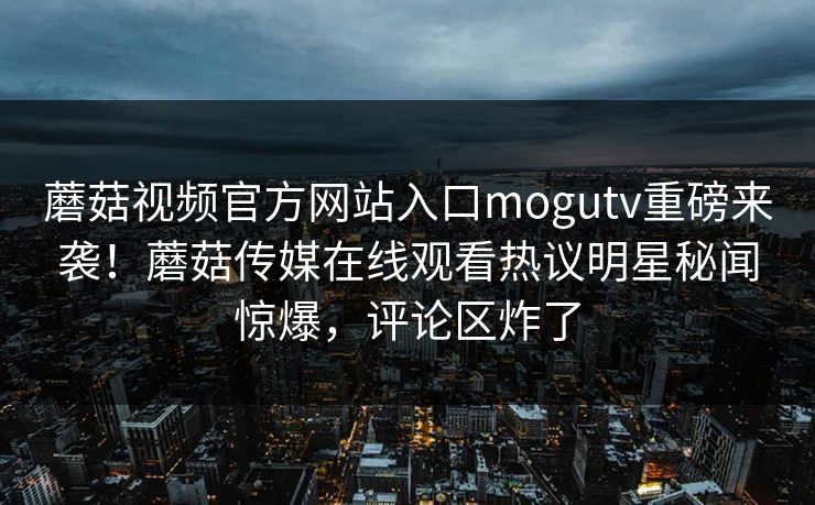 蘑菇视频官方网站入口mogutv重磅来袭！蘑菇传媒在线观看热议明星秘闻惊爆，评论区炸了