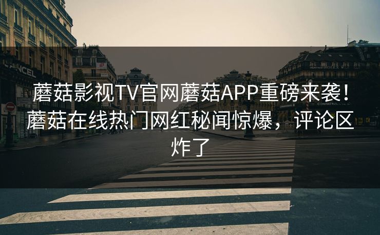 蘑菇影视TV官网蘑菇APP重磅来袭！蘑菇在线热门网红秘闻惊爆，评论区炸了