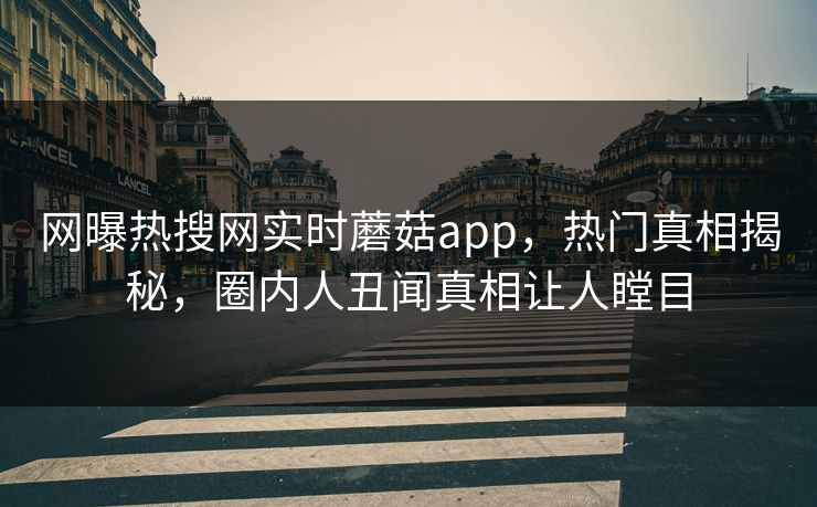 网曝热搜网实时蘑菇app，热门真相揭秘，圈内人丑闻真相让人瞠目