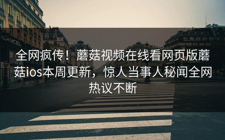全网疯传！蘑菇视频在线看网页版蘑菇ios本周更新，惊人当事人秘闻全网热议不断