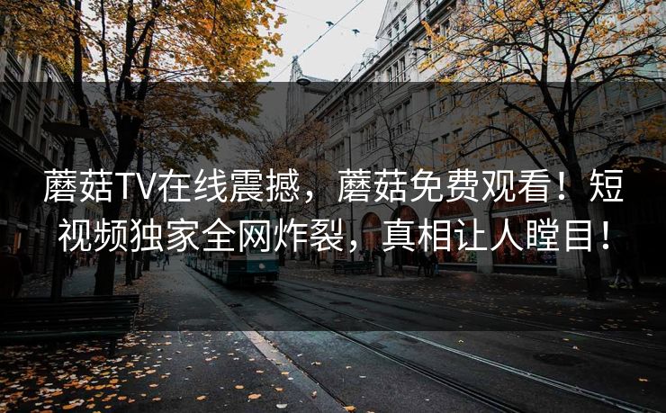 蘑菇TV在线震撼，蘑菇免费观看！短视频独家全网炸裂，真相让人瞠目！