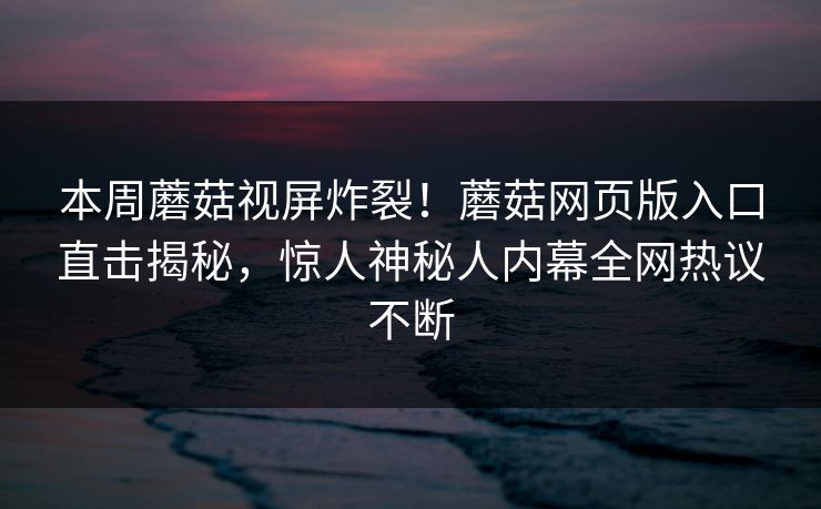 本周蘑菇视屏炸裂！蘑菇网页版入口直击揭秘，惊人神秘人内幕全网热议不断