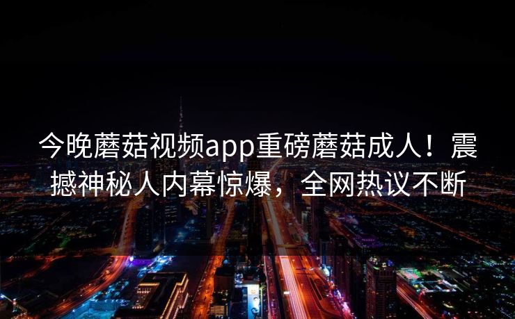 今晚蘑菇视频app重磅蘑菇成人！震撼神秘人内幕惊爆，全网热议不断