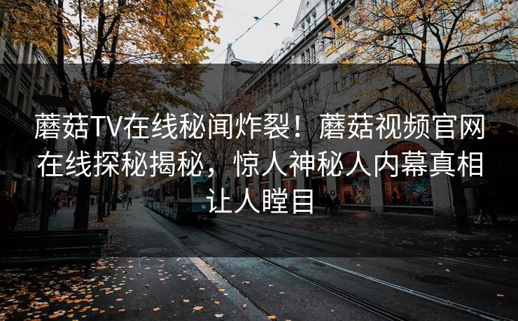蘑菇TV在线秘闻炸裂！蘑菇视频官网在线探秘揭秘，惊人神秘人内幕真相让人瞠目