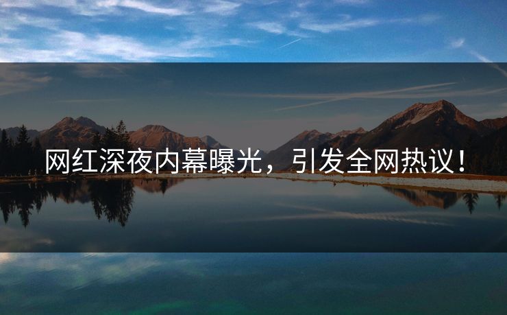 网红深夜内幕曝光，引发全网热议！