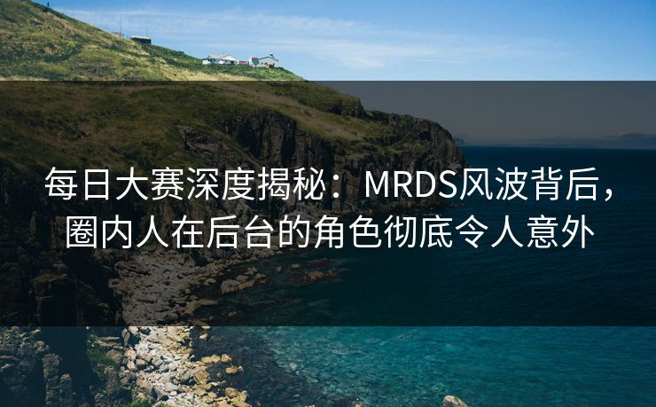每日大赛深度揭秘：MRDS风波背后，圈内人在后台的角色彻底令人意外