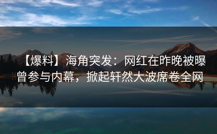 【爆料】海角突发：网红在昨晚被曝曾参与内幕，掀起轩然大波席卷全网