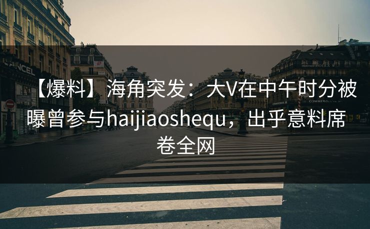 【爆料】海角突发：大V在中午时分被曝曾参与haijiaoshequ，出乎意料席卷全网