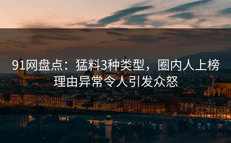 91网盘点：猛料3种类型，圈内人上榜理由异常令人引发众怒