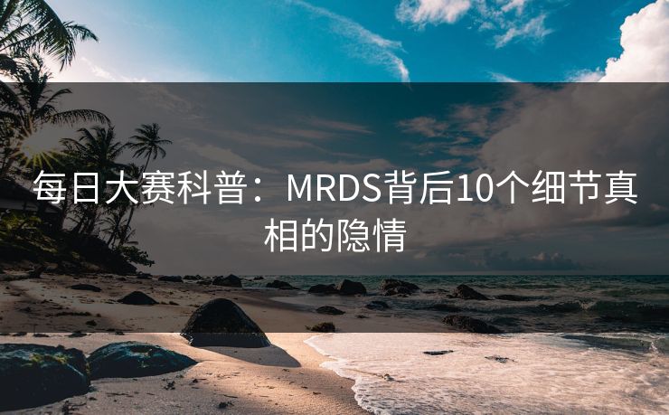 每日大赛科普：MRDS背后10个细节真相的隐情
