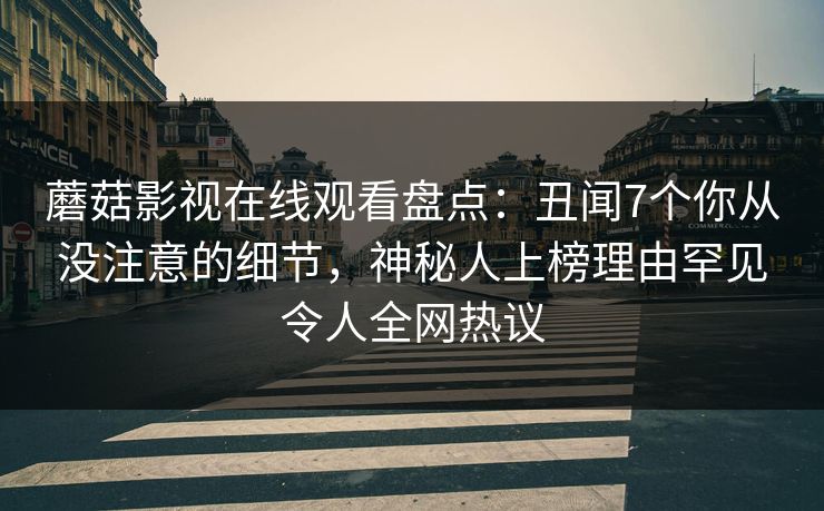 蘑菇影视在线观看盘点：丑闻7个你从没注意的细节，神秘人上榜理由罕见令人全网热议