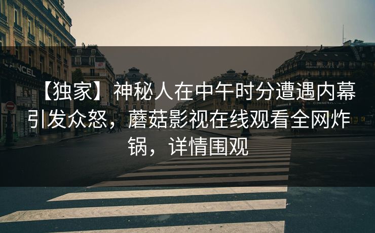 【独家】神秘人在中午时分遭遇内幕引发众怒，蘑菇影视在线观看全网炸锅，详情围观