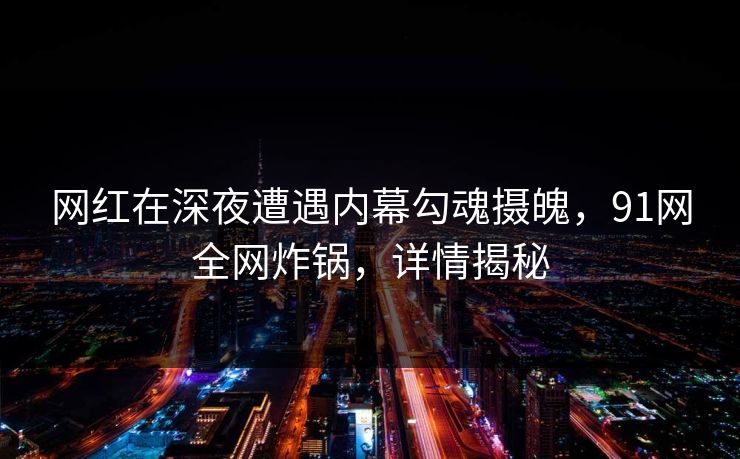 网红在深夜遭遇内幕勾魂摄魄，91网全网炸锅，详情揭秘